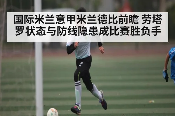 国际米兰意甲米兰德比前瞻 劳塔罗状态与防线隐患成比赛胜负手