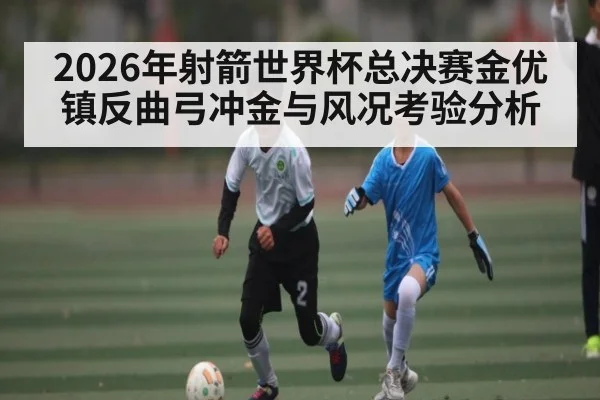 2026年射箭世界杯总决赛金优镇反曲弓冲金与风况考验分析
