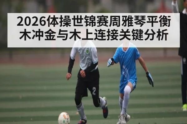 2026体操世锦赛周雅琴平衡木冲金与木上连接关键分析